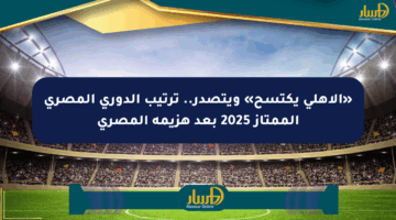 «الأهلي يكتسح» ويتصدر.. ترتيب الدوري المصري الممتاز 2025 بعد هزيمة المصري